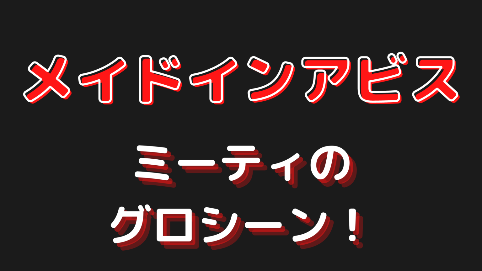 メイドインアビスのミーティのグロシーン!正体や人間の頃の実験を解説!
