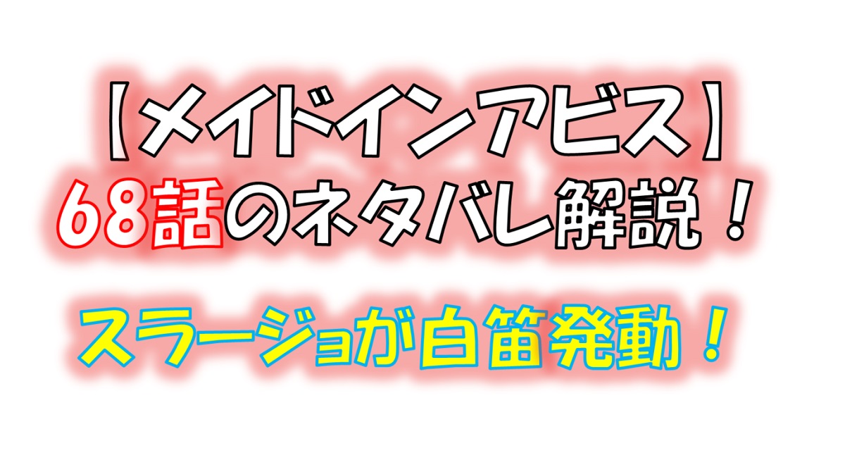 メイドインアビスの第68話のネタバレ最新話！スラージョが「白笛」を発動！！