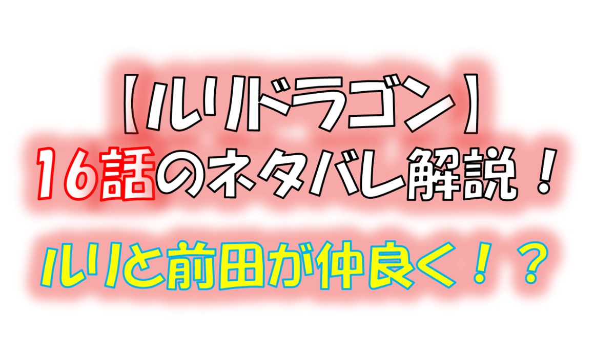 ルリドラゴンの第16話のネタバレ最新話！ルリと前田の仲が深まる！