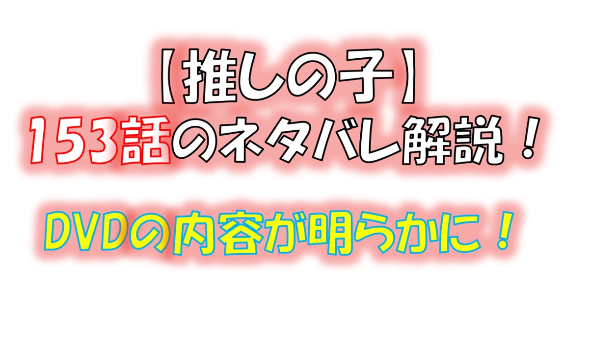 【推しの子】の154話のネタバレ最新話！星野アイのDVDの内容とは！？