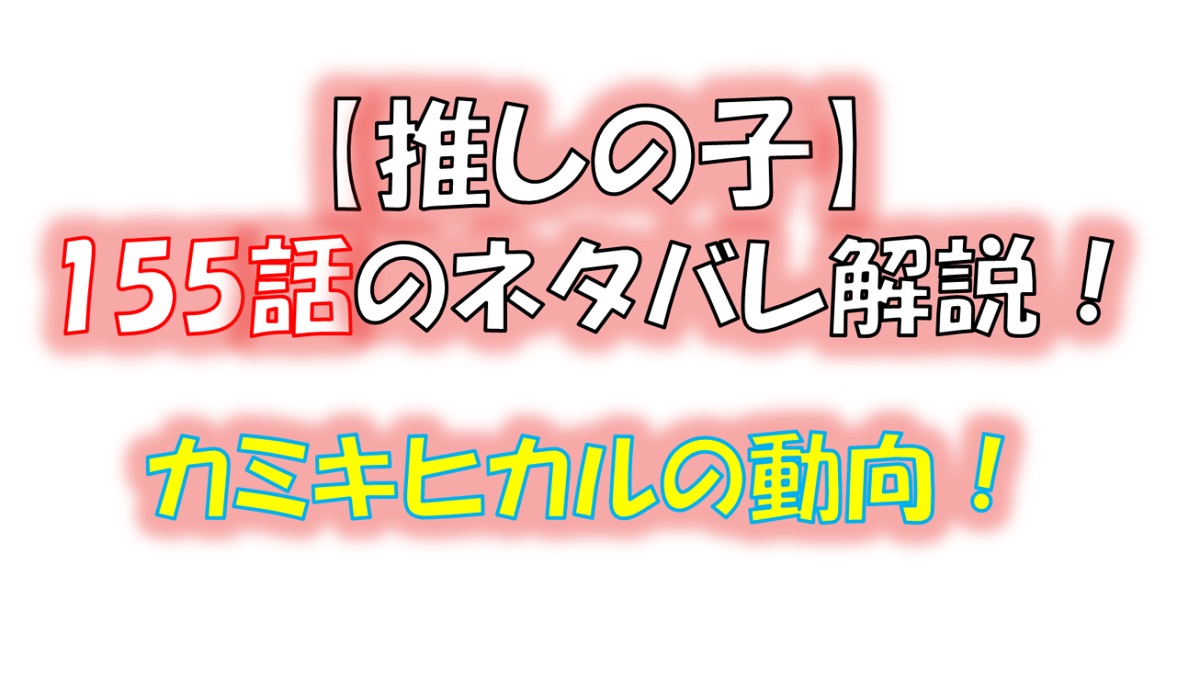 【推しの子】の155話のネタバレ最新話！カミキヒカルはどう動く！？