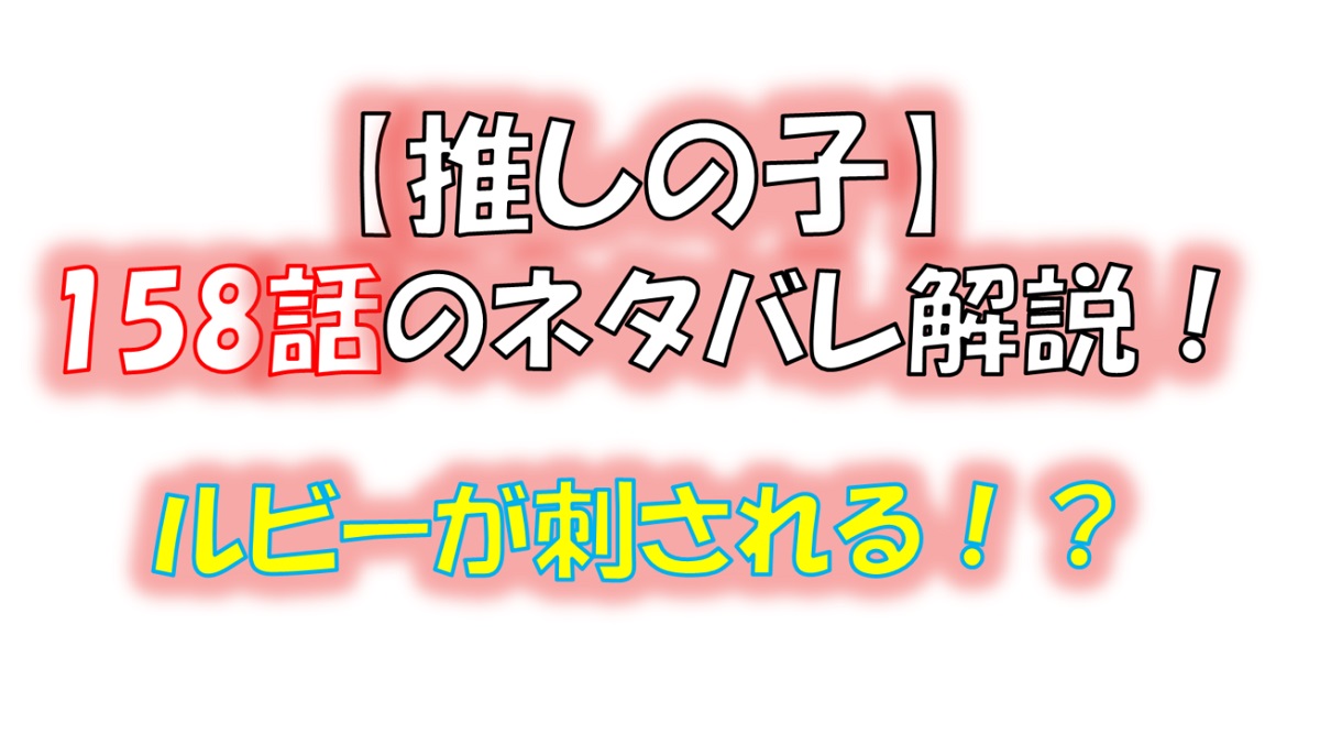 【推しの子】の158話のネタバレ最新話！ついにルビーが刺される！？