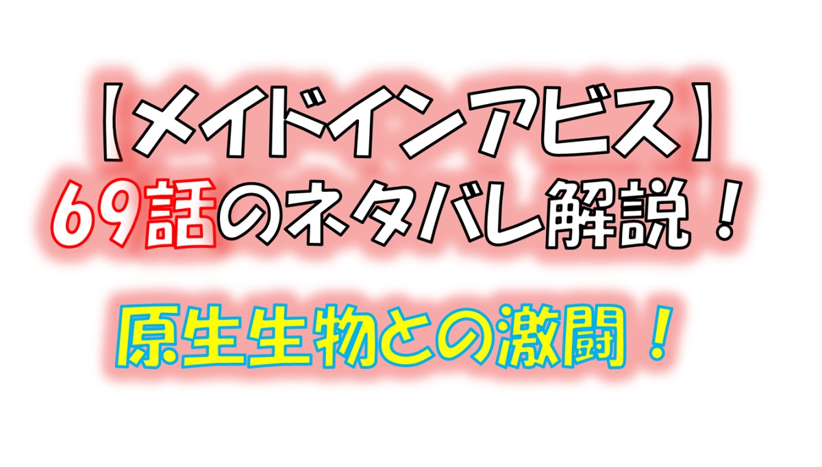 メイドインアビスの第69話のネタバレ最新話！巨大生物との激闘！