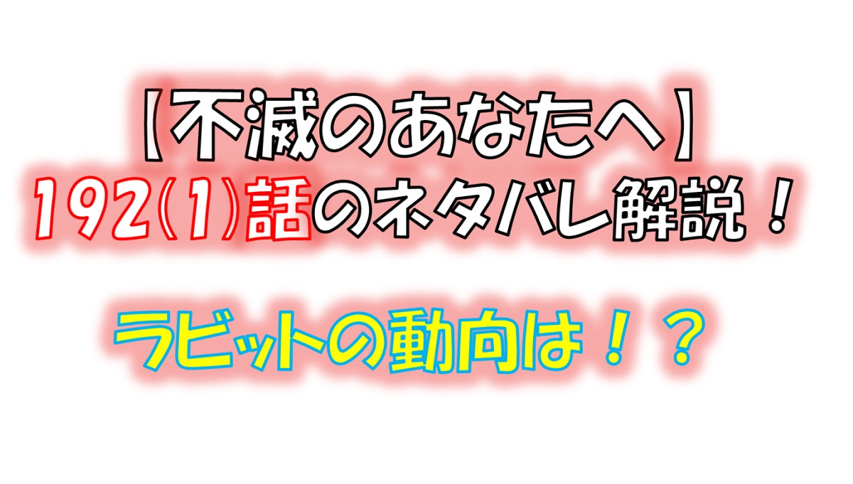 不滅のあなたへの192(1)話のネタバレ最新話！ラビットの動向は！？