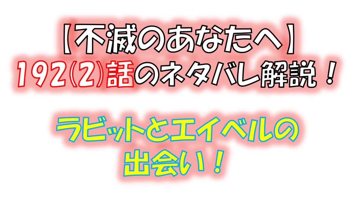 不滅のあなたへの192(2)話のネタバレ最新話！ラビットとエイベルが出会ったきっかけとは！？