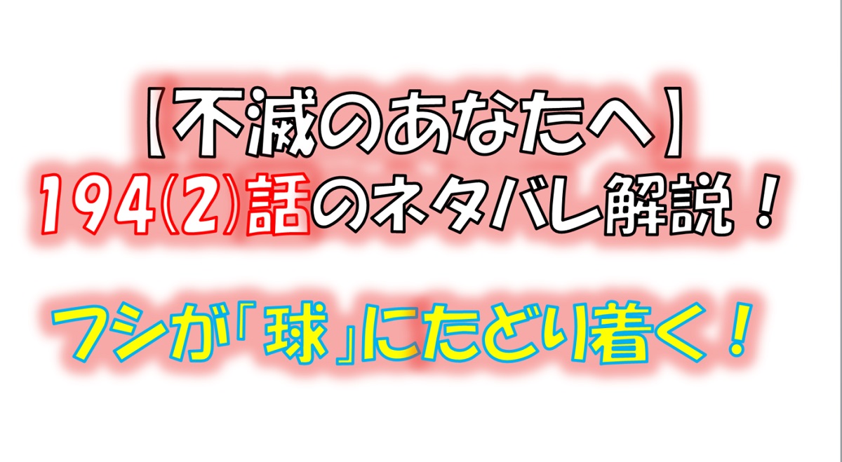 不滅のあなたへの194(2)話のネタバレ最新話！フシが「球」にたどり着く！？