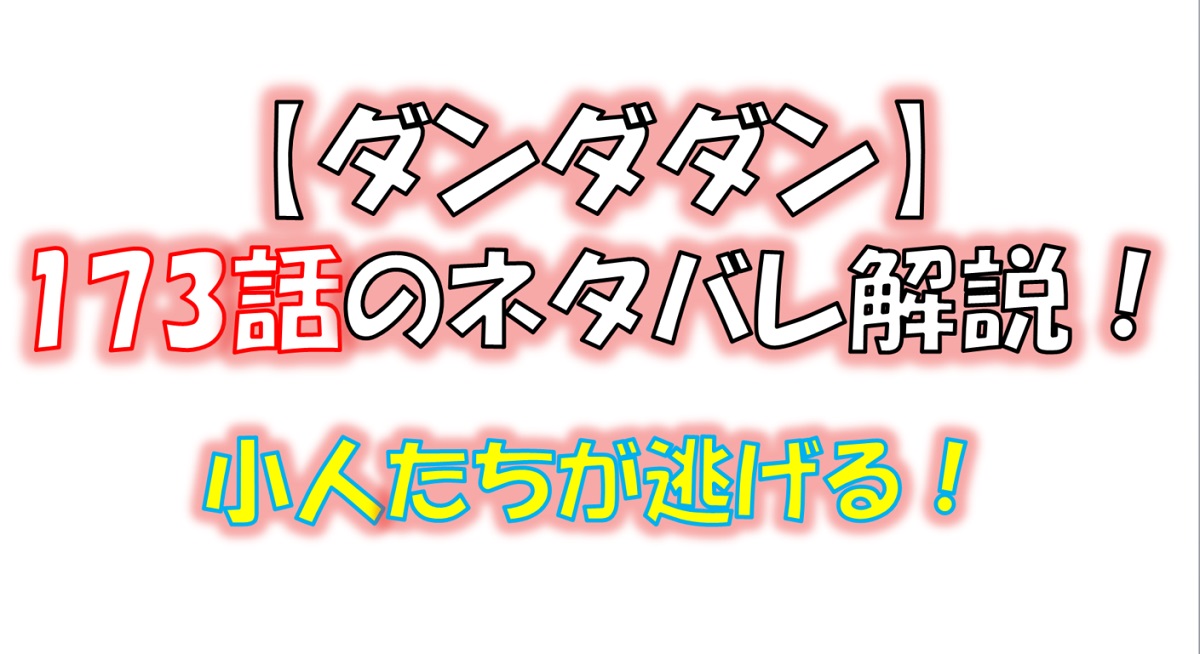 ダンダダンの173話のネタバレ最新話！小人たちが逃げる！