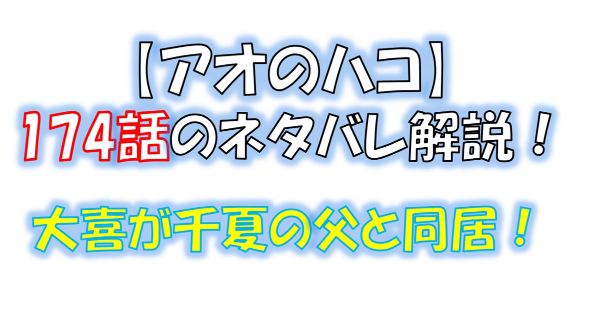 アオのハコの174話のネタバレ最新話！大喜が千夏の父親と同居！？