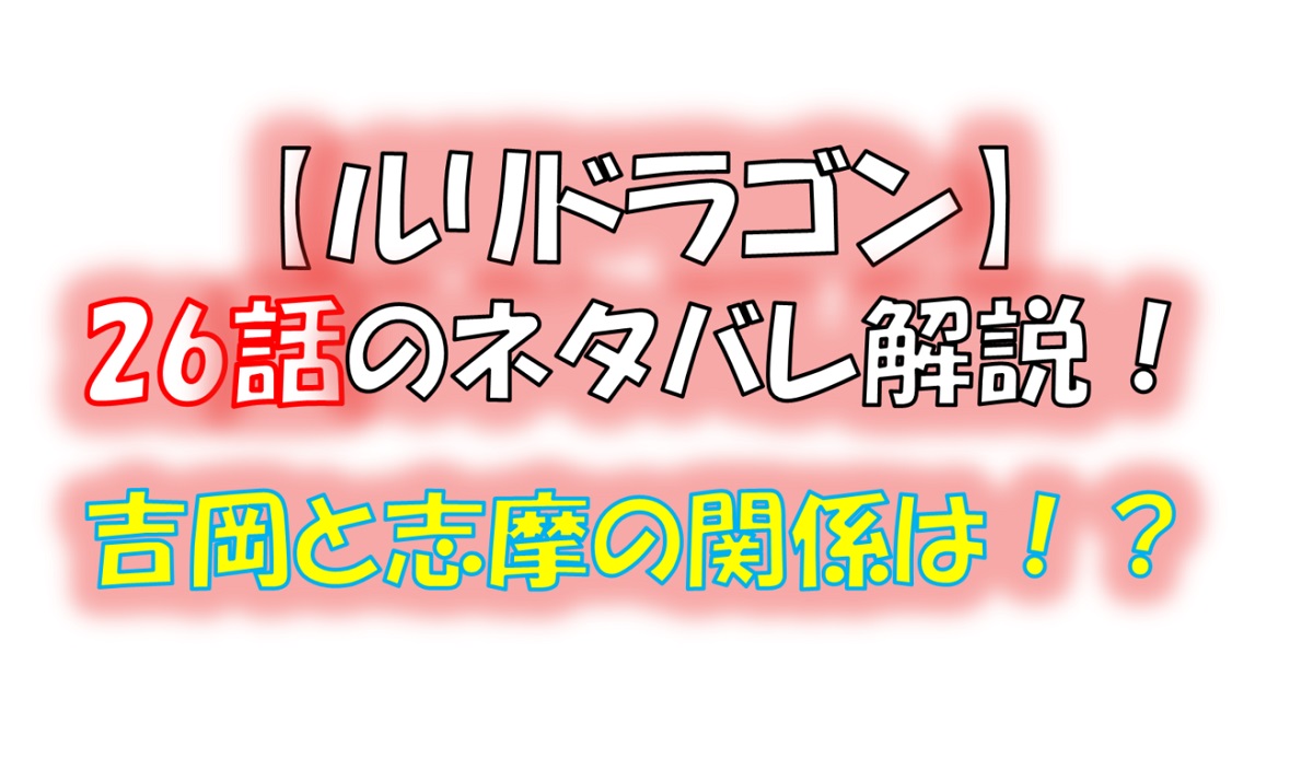 ルリドラゴンの第26話のネタバレ最新話！吉岡と志摩の関係とは！？