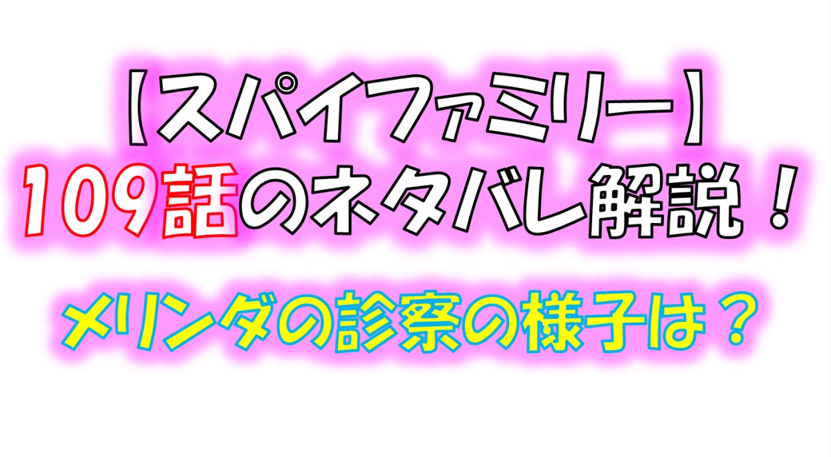 スパイファミリーの109話のネタバレ！メリンダの診察の様子は！？