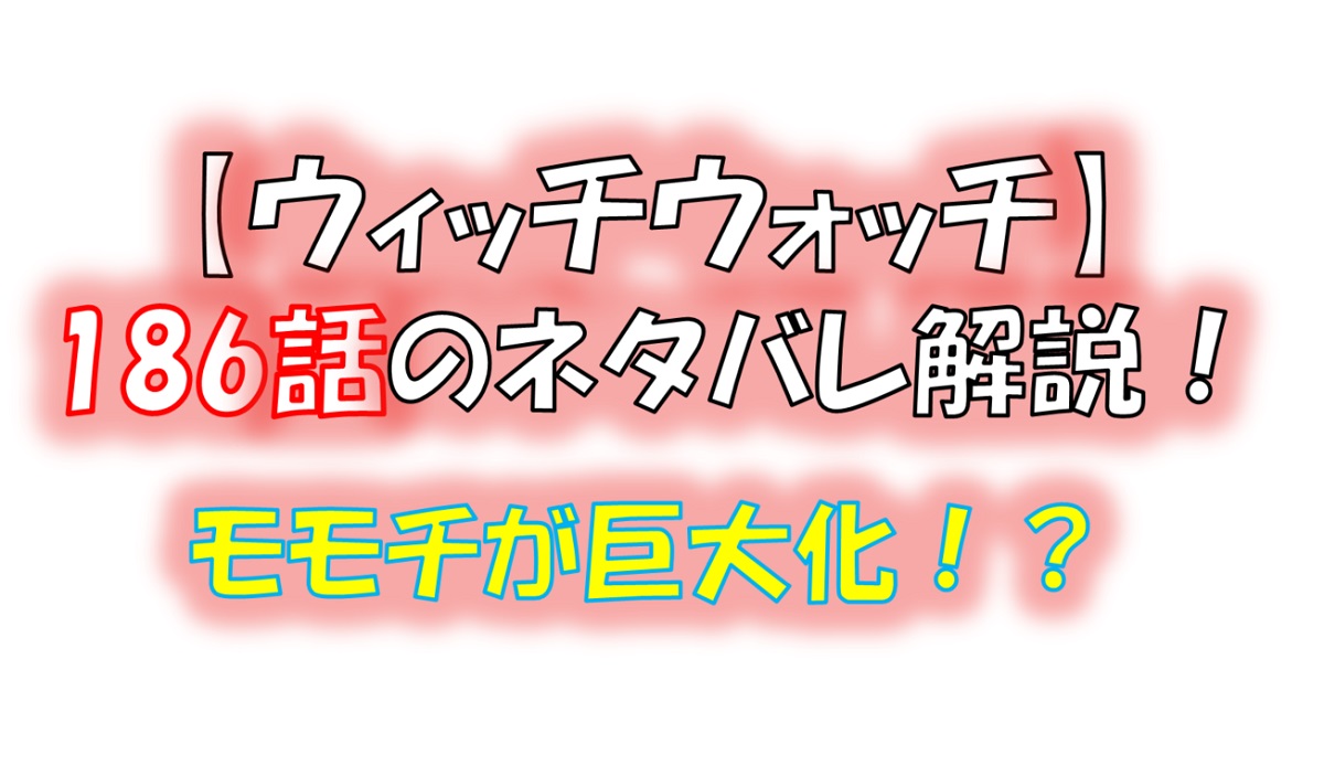 ウィッチウォッチの186話のネタバレ最新話！モモチが巨人化！