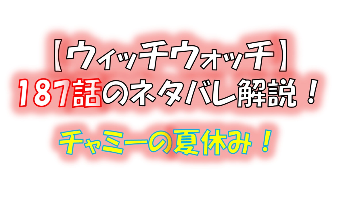 ウィッチウォッチの187話のネタバレ最新話！ニコとチャミーが夏休みを満喫！？