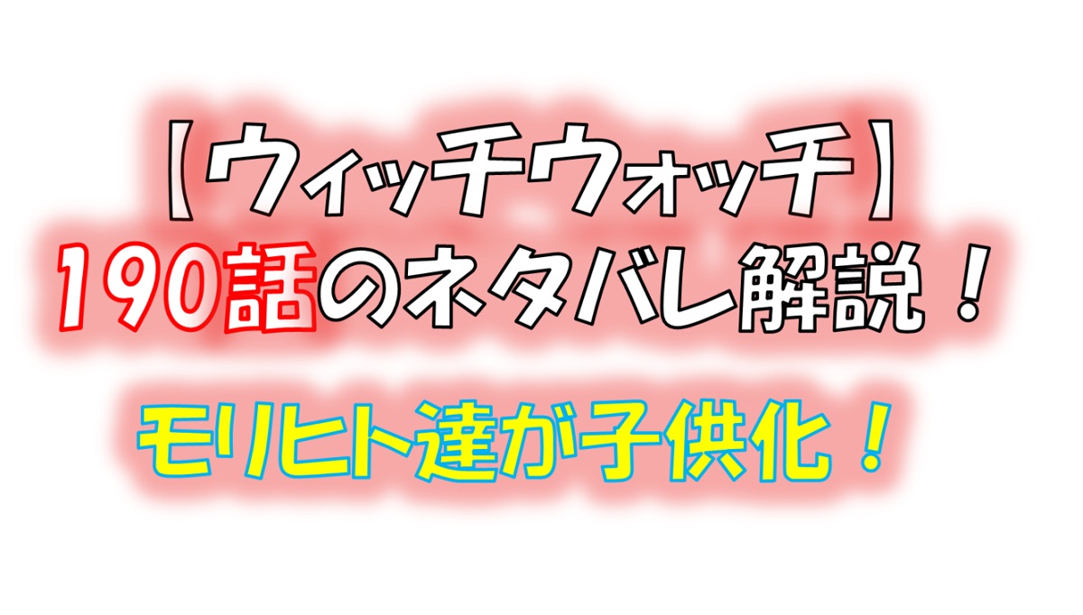 ウィッチウォッチの190話のネタバレ最新話！モリヒト達が子供に！！