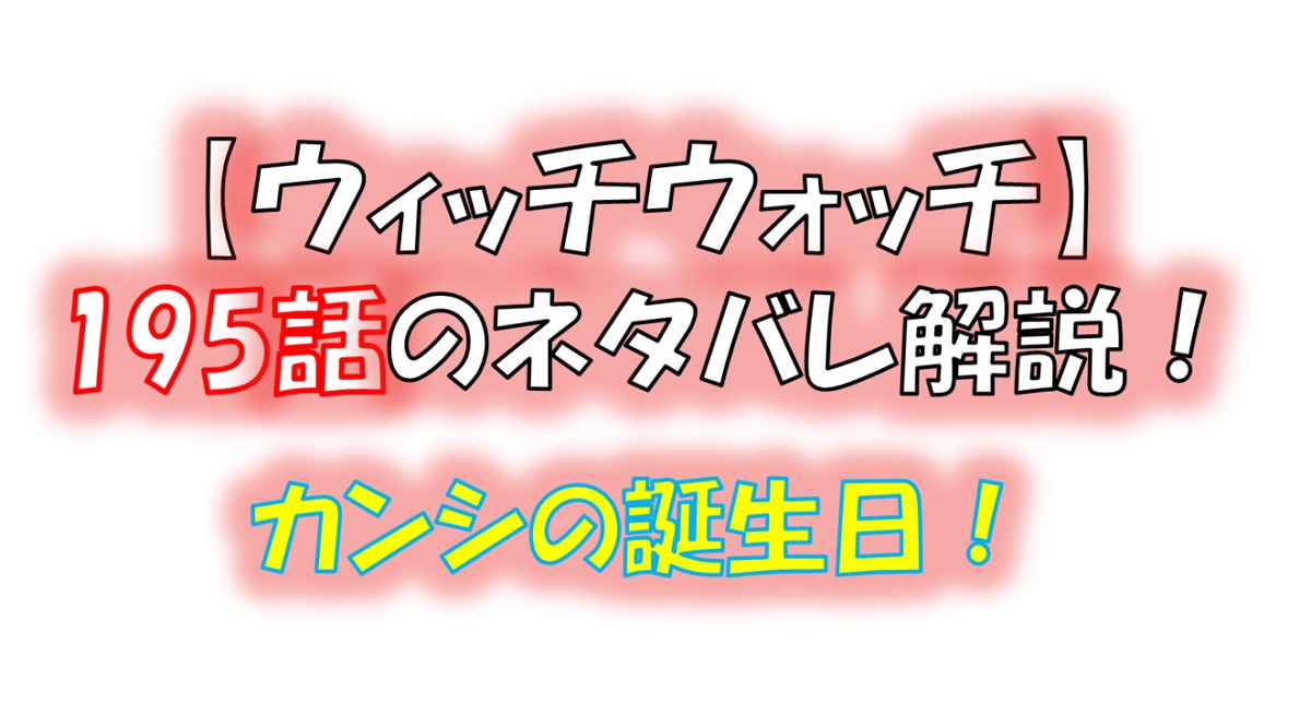 ウィッチウォッチの195話のネタバレ最新話！カンシの誕生日！