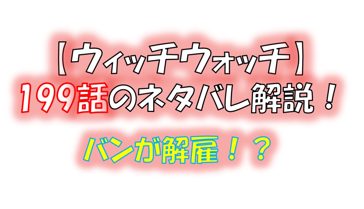 ウィッチウォッチの199話のネタバレ最新話！バンが解雇される！？笑