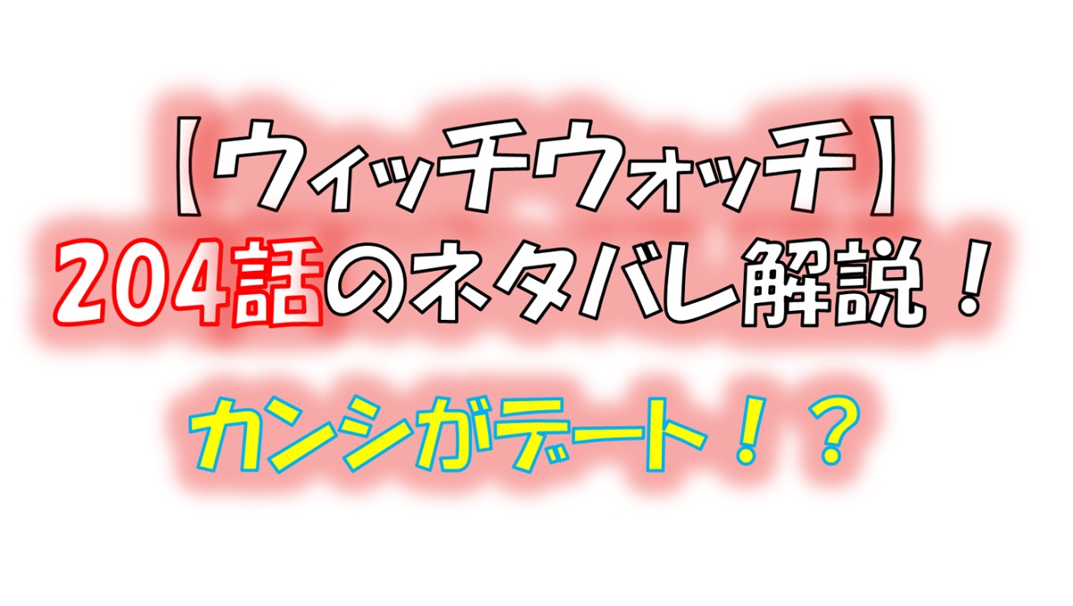 ウィッチウォッチの204話のネタバレ最新話！カンシが女の子達と・・！？