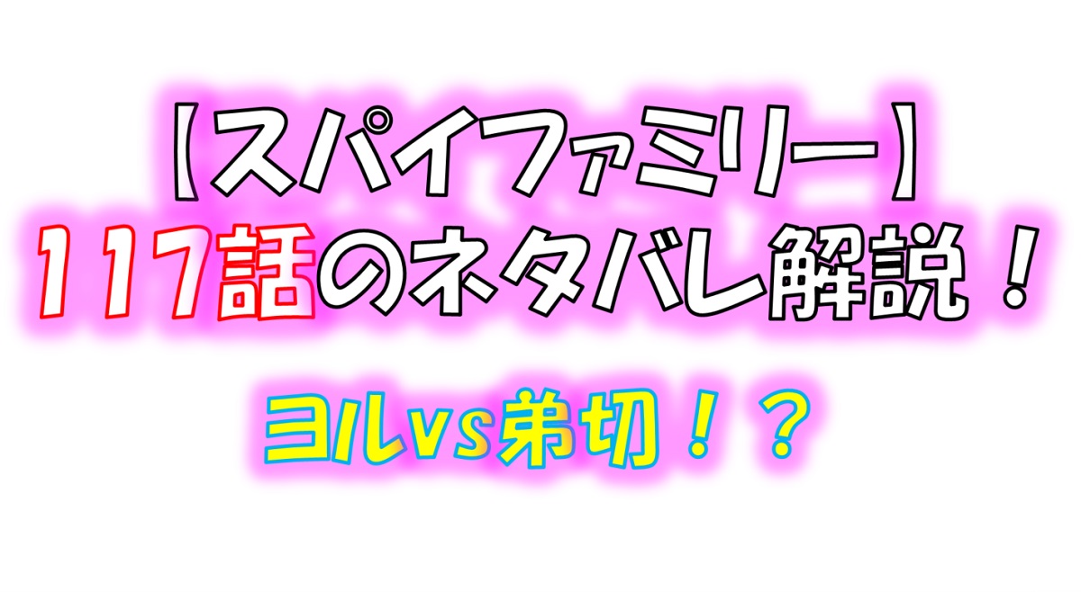 スパイファミリーの117話のネタバレ！ヨルvs弟切！？