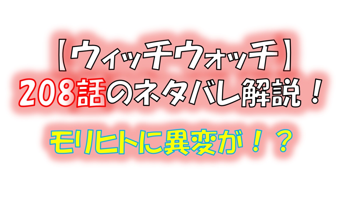ウィッチウォッチの208話のネタバレ最新話！モリヒトに異変が！？