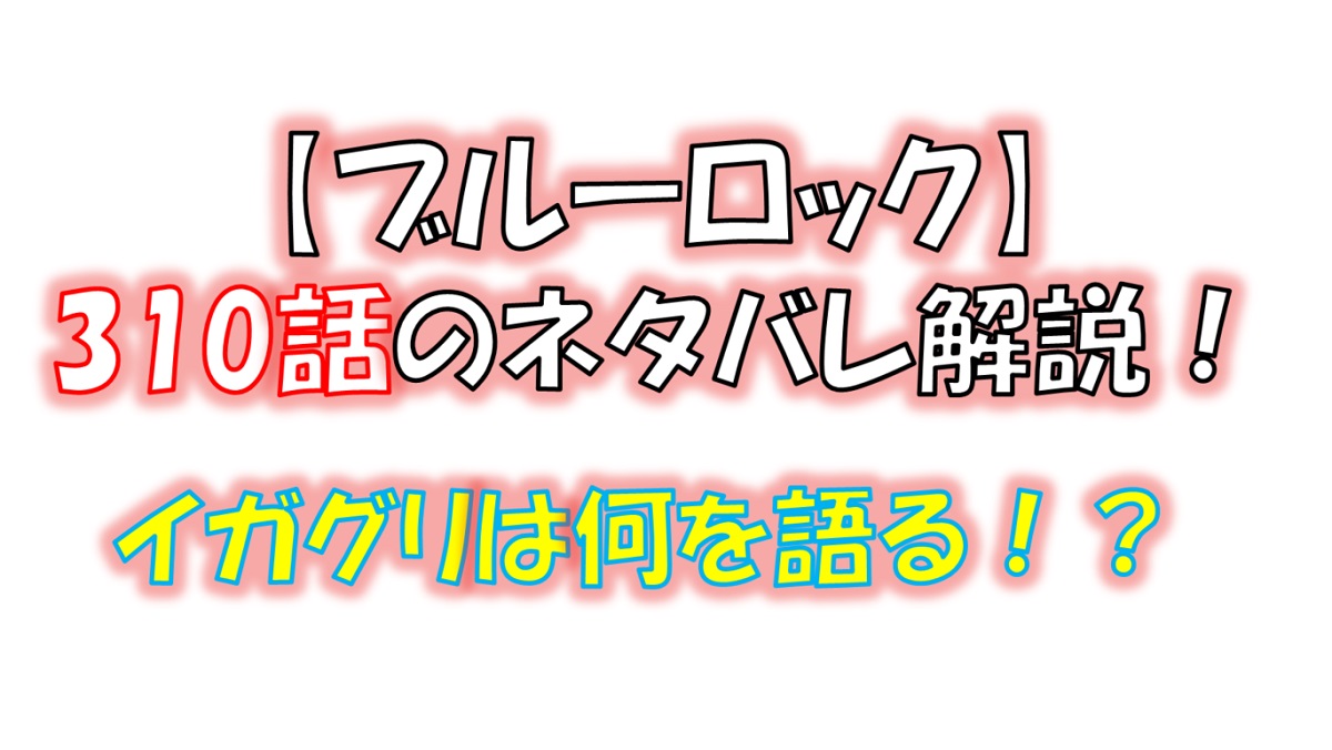 ブルーロックの310話のネタバレ最新話！イガグリが凪に何を語る！？
