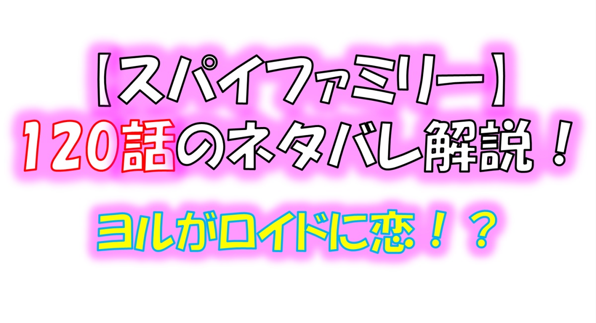スパイファミリーの120話のネタバレ！ヨルがロイドのことを好きになる！？