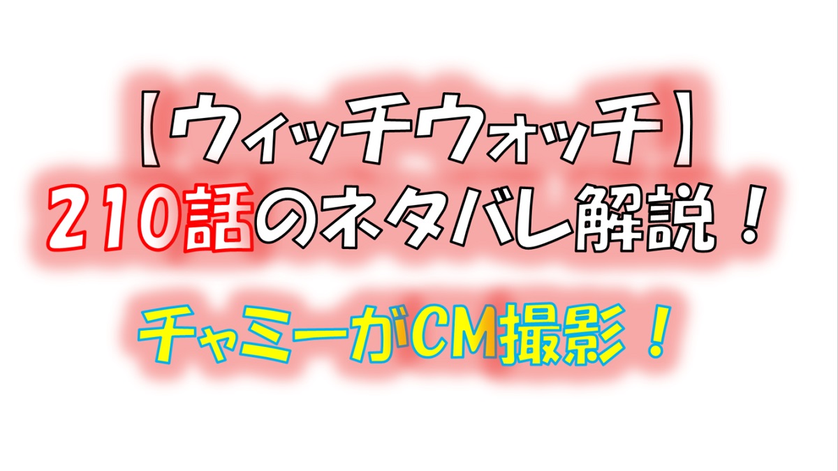 ウィッチウォッチの210話のネタバレ最新話！チャミーがCM撮影！