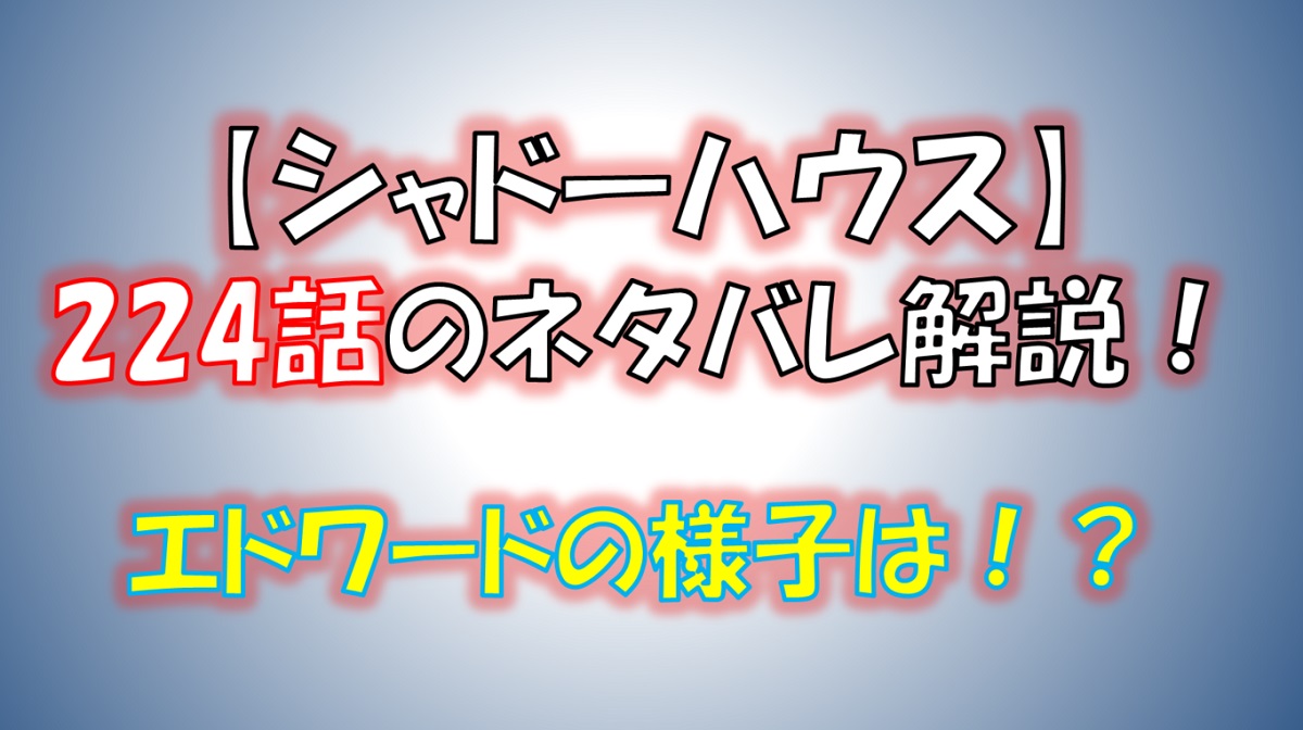 シャドーハウスの224話のネタバレ最新話！エドワードの動向は！？