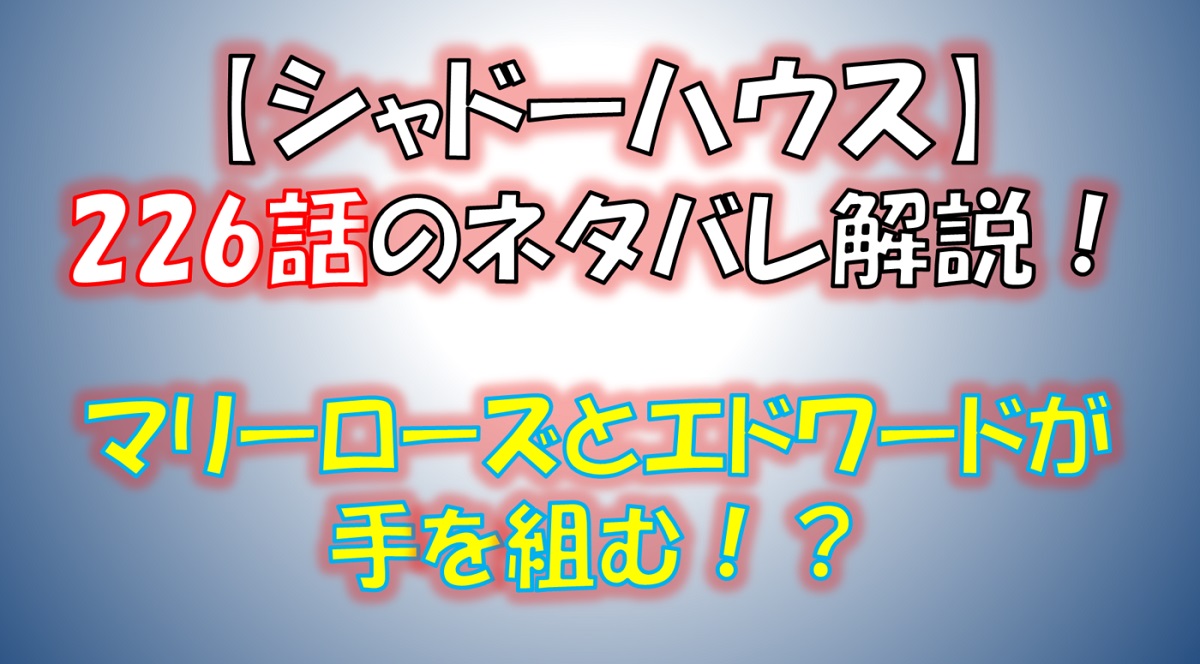 シャドーハウスの226話のネタバレ最新話！マリーローズとエドワードが手を組む！？