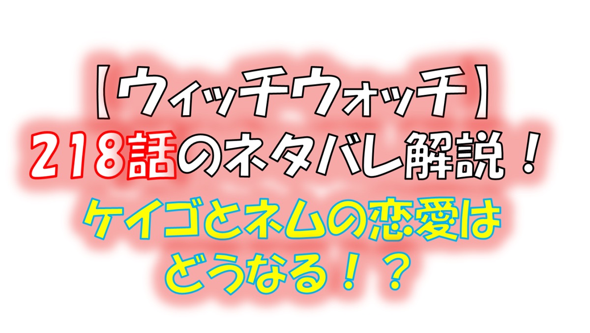 ウィッチウォッチの218話のネタバレ最新話！ケイゴとネムの恋愛はどうなる！？