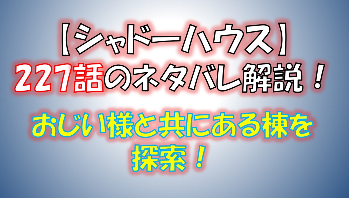 シャドーハウスの227話のネタバレ最新話！ケイト達がおじい様と共にある棟を探索！
