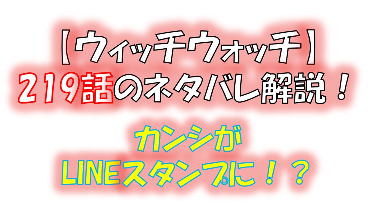 ウィッチウォッチの219話のネタバレ最新話！カンシがLINEスタンプに！？