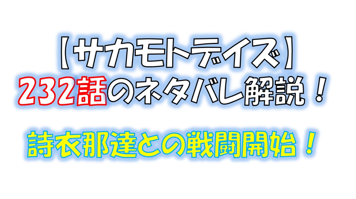 サカモトデイズの232話のネタバレ最新話！詩衣那達との死闘が始まる！？