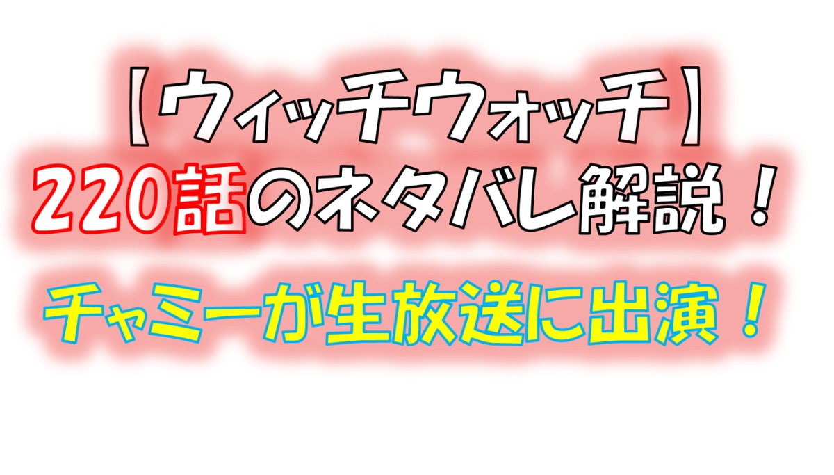 ウィッチウォッチの220話のネタバレ最新話！チャミーが生放送の収録！！