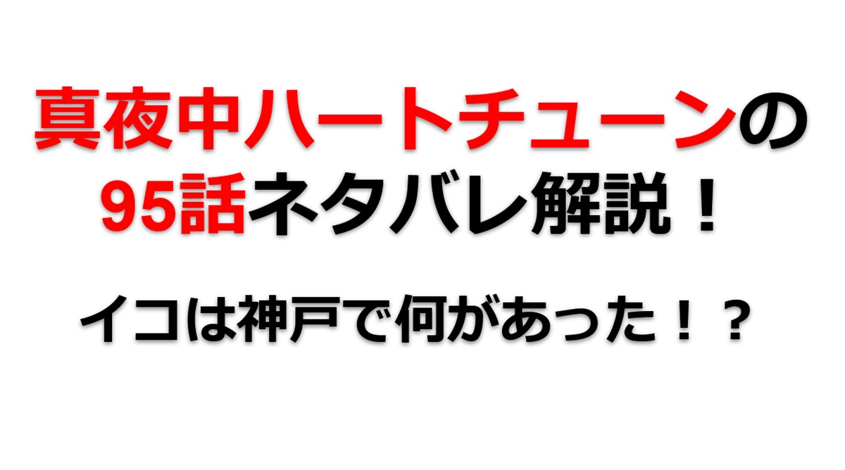 真夜中ハートチューンの第95話のネタバレ最新話！イコは神戸で何があった！？