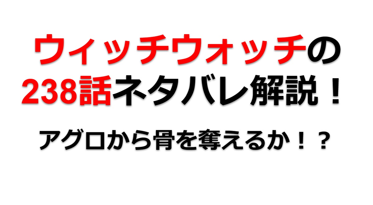ウィッチウォッチの238話のネタバレ最新話！アグロから骨を奪えるか！？