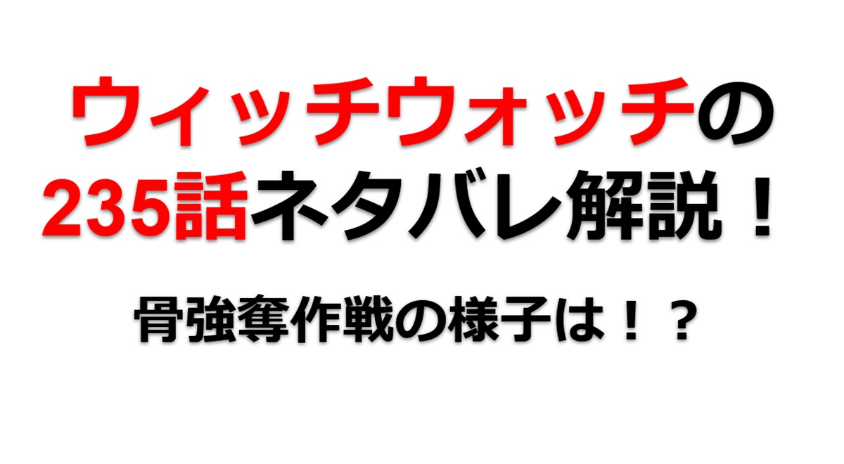 ウィッチウォッチの235話のネタバレ最新話！骨強奪作戦の状況は！？