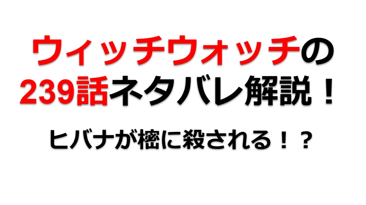 ウィッチウォッチの239話のネタバレ最新話！ヒバナが樒に殺される！？