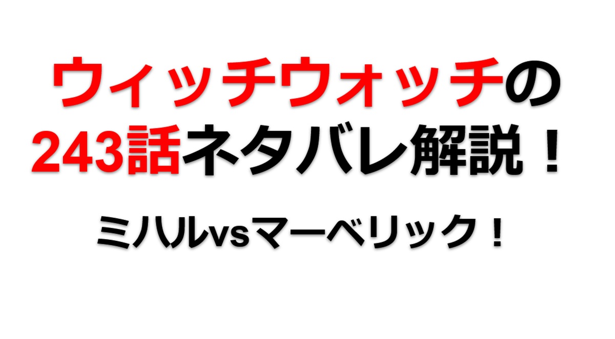 ウィッチウォッチの243話のネタバレ最新話！ミハルvsマーベリック！！