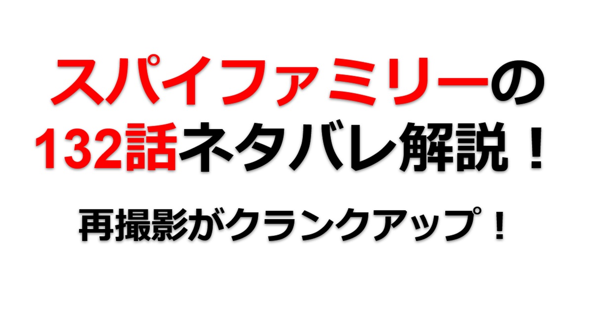 スパイファミリーの132話のネタバレ！再撮影がクランクアップ！