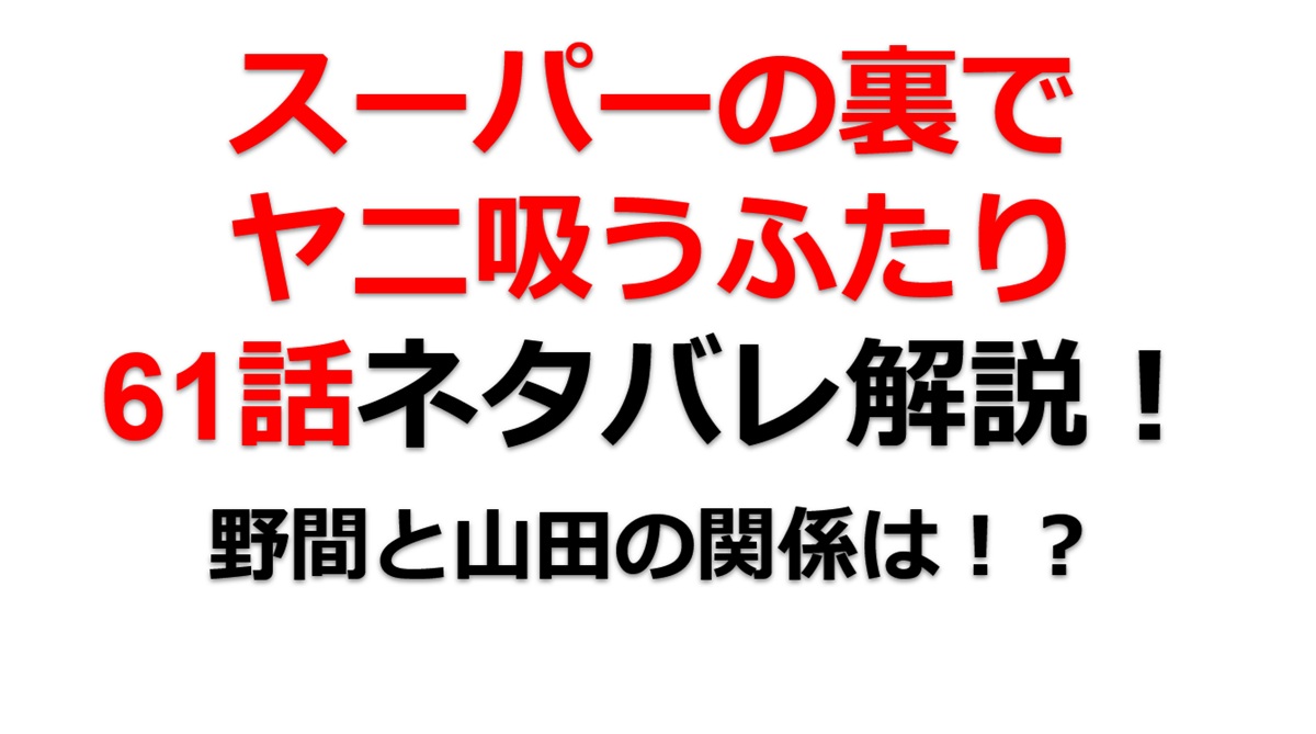 スーパーの裏でヤニ吸うふたりの61話のネタバレ最新話！野間が山田の店舗へ！