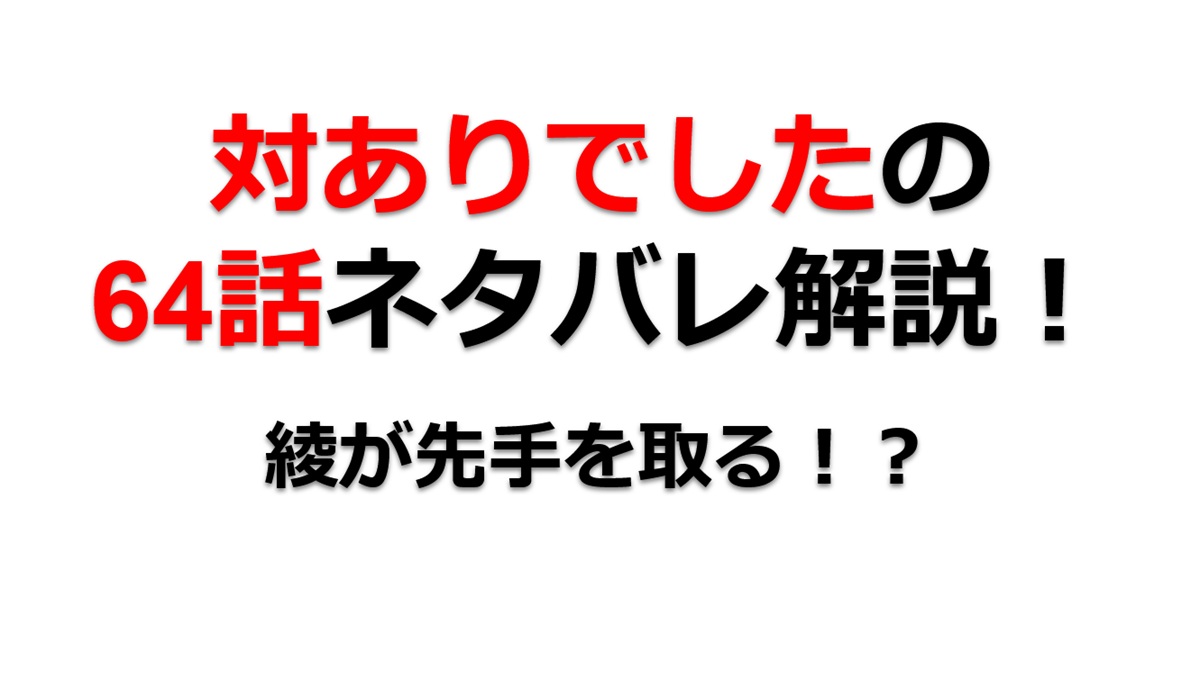 対ありでしたの64話のネタバレ最新話！綾がかそく相手に先制！？