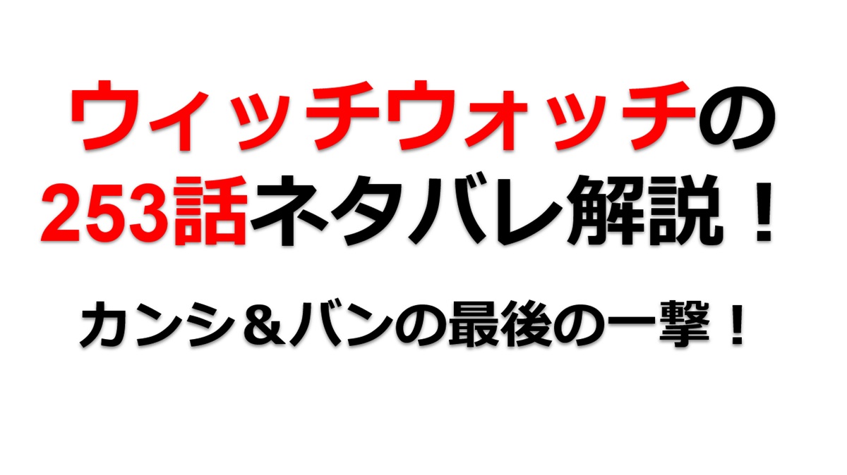 ウィッチウォッチの253話のネタバレ最新話！カンシとバンの最後の一撃！！