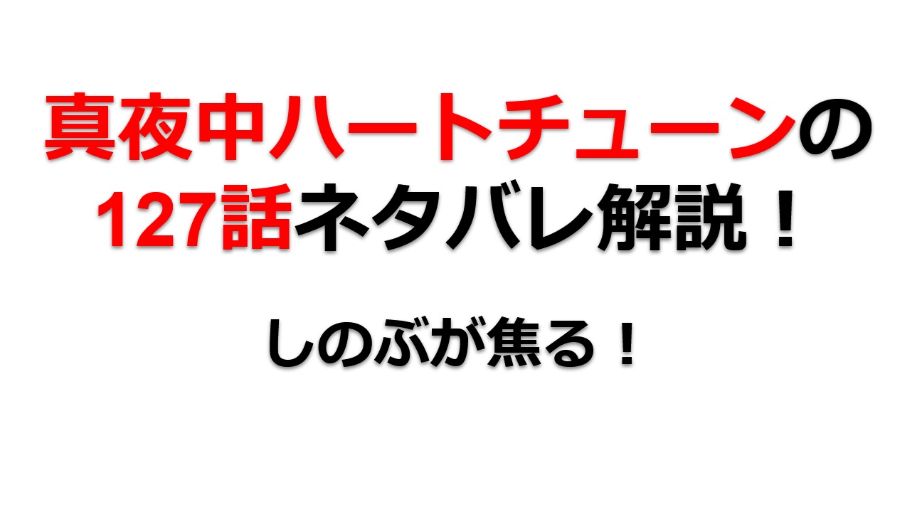 真夜中ハートチューンの第126話のネタバレ最新話！しのぶが焦る！